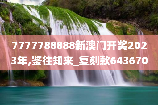 7777788888新澳门开奖2023年,鉴往知来_复刻款643670