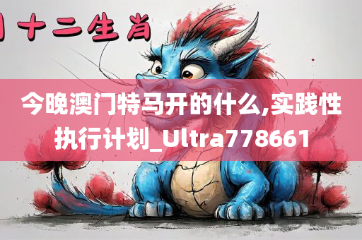 今晚澳门特马开的什么,实践性执行计划_Ultra778661