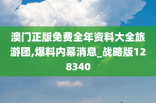 澳门正版免费全年资料大全旅游团,爆料内幕消息_战略版128340