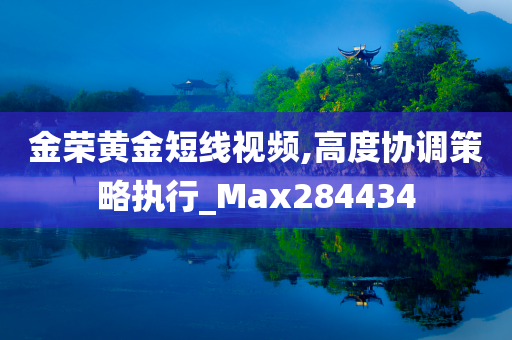 金荣黄金短线视频,高度协调策略执行_Max284434