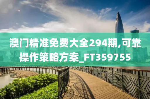 澳门精准免费大全294期,可靠操作策略方案_FT359755