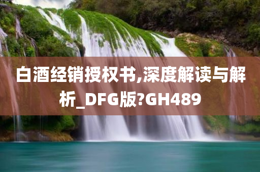 白酒经销授权书,深度解读与解析_DFG版?GH489