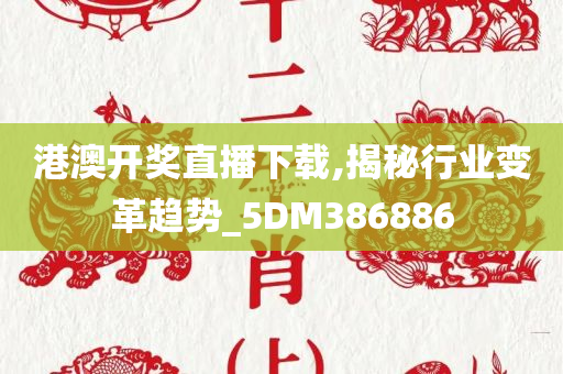 港澳开奖直播下载,揭秘行业变革趋势_5DM386886