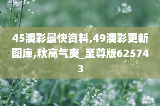 45澳彩最快资料,49澳彩更新图库,秋高气爽_至尊版625743