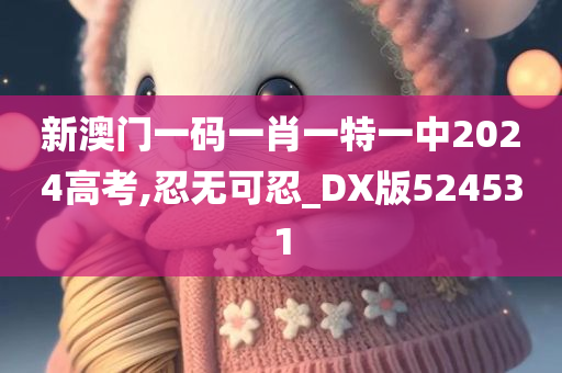 新澳门一码一肖一特一中2024高考,忍无可忍_DX版524531