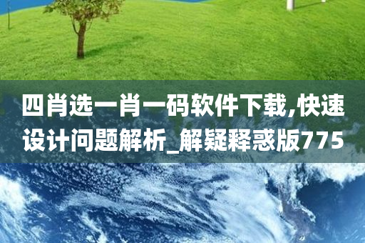 四肖选一肖一码软件下载,快速设计问题解析_解疑释惑版7750