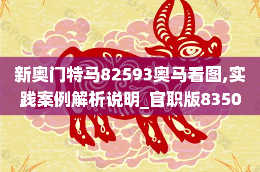 新奥门特马82593奥马看图,实践案例解析说明_官职版8350