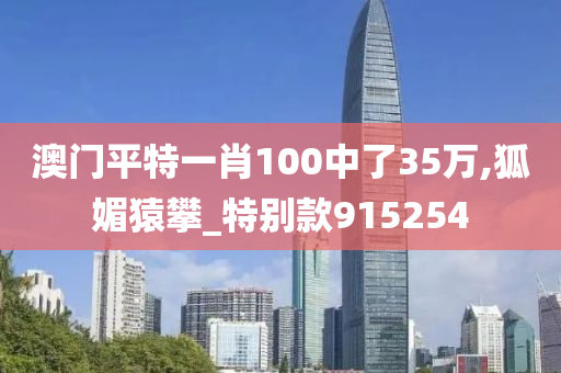 澳门平特一肖100中了35万,狐媚猿攀_特别款915254