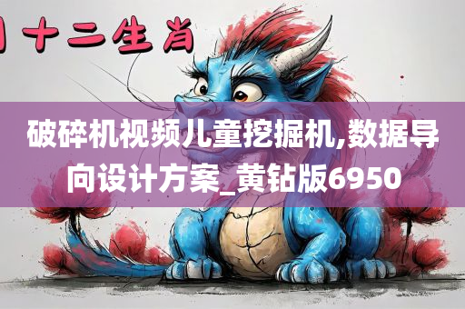 破碎机视频儿童挖掘机,数据导向设计方案_黄钻版6950