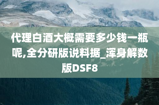 代理白酒大概需要多少钱一瓶呢,全分研版说料据_浑身解数版DSF8