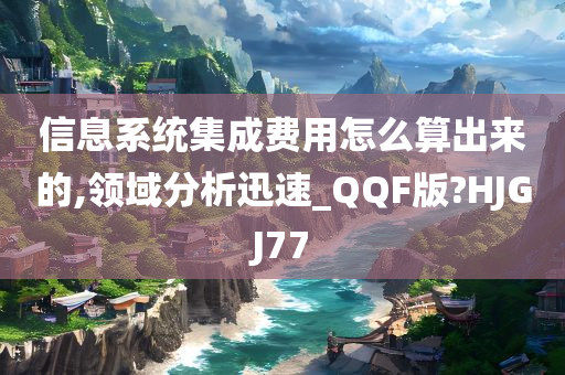 信息系统集成费用怎么算出来的,领域分析迅速_QQF版?HJGJ77