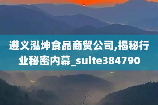 遵义泓坤食品商贸公司,揭秘行业秘密内幕_suite384790