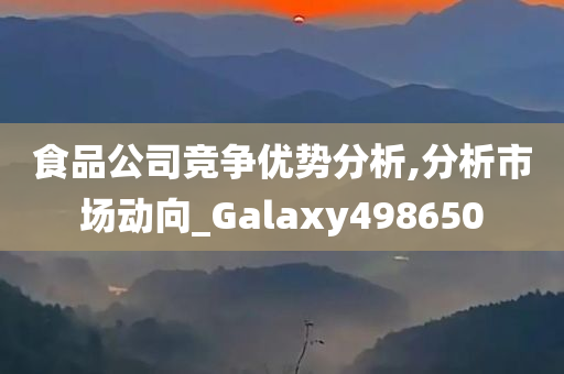 食品公司竞争优势分析,分析市场动向_Galaxy498650