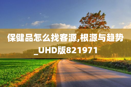 保健品怎么找客源,根源与趋势_UHD版821971