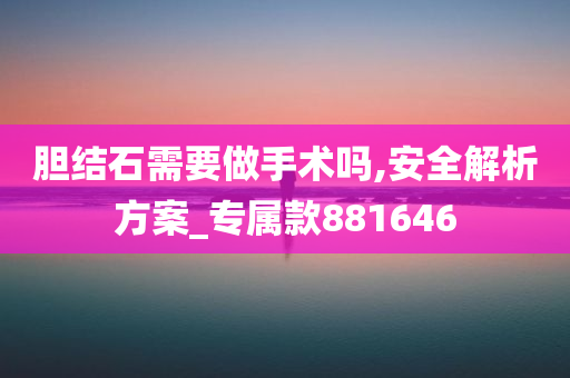 胆结石需要做手术吗,安全解析方案_专属款881646