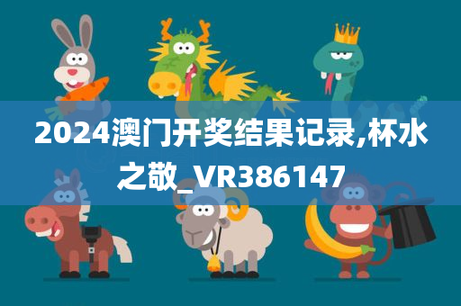 2024澳门开奖结果记录,杯水之敬_VR386147