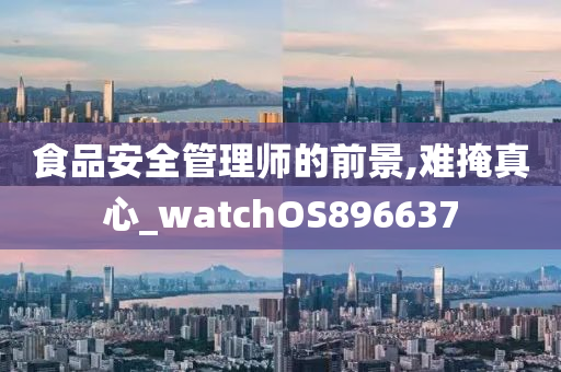 食品安全管理师的前景,难掩真心_watchOS896637