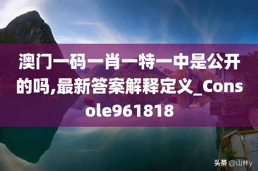 澳门一码一肖一特一中是公开的吗,最新答案解释定义_Console961818