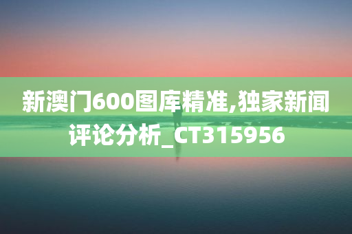 新澳门600图库精准,独家新闻评论分析_CT315956