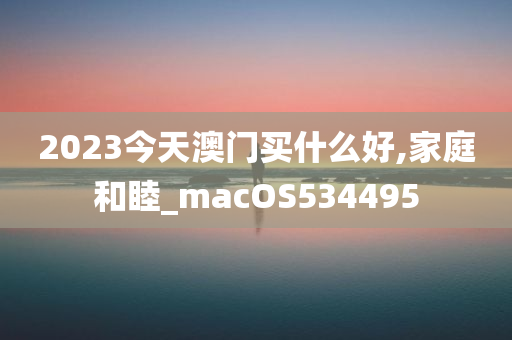 2023今天澳门买什么好,家庭和睦_macOS534495