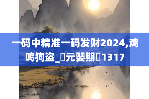 一码中精准一码发财2024,鸡鸣狗盗_?元婴期?1317