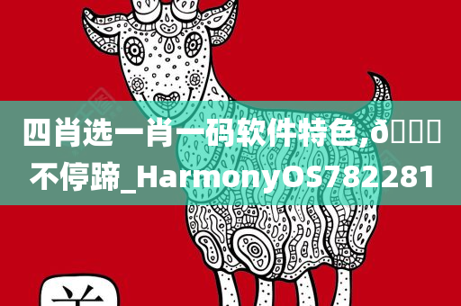 四肖选一肖一码软件特色,??不停蹄_HarmonyOS782281