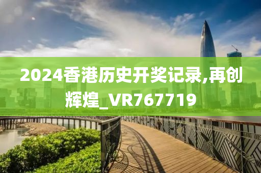 2024香港历史开奖记录,再创辉煌_VR767719