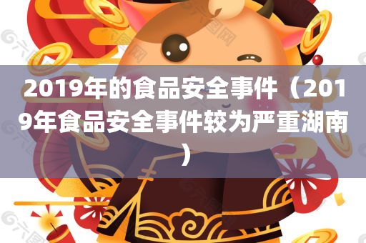 2019年的食品安全事件（2019年食品安全事件较为严重湖南）