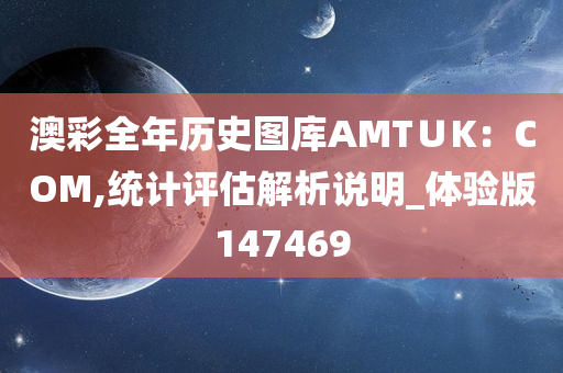 澳彩全年历史图库AMT∪K：COM,统计评估解析说明_体验版147469