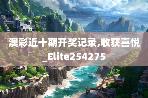 澳彩近十期开奖记录,收获喜悦_Elite254275