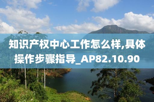 知识产权中心工作怎么样,具体操作步骤指导_AP82.10.90