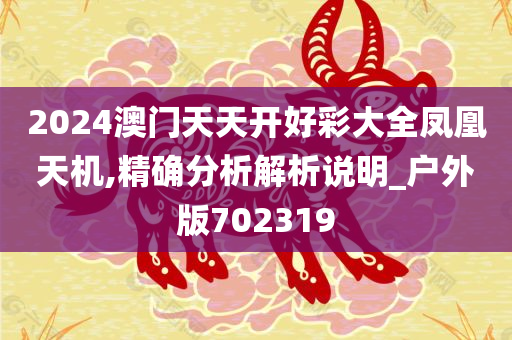 2024澳门天天开好彩大全凤凰天机,精确分析解析说明_户外版702319