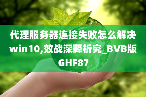 代理服务器连接失败怎么解决win10,效战深释析究_BVB版GHF87