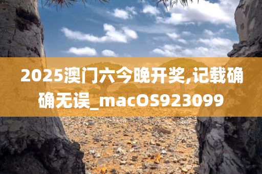 2025澳门六今晚开奖,记载确确无误_macOS923099