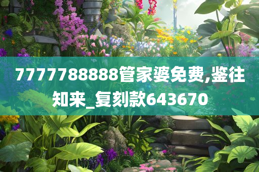 7777788888管家婆免费,鉴往知来_复刻款643670