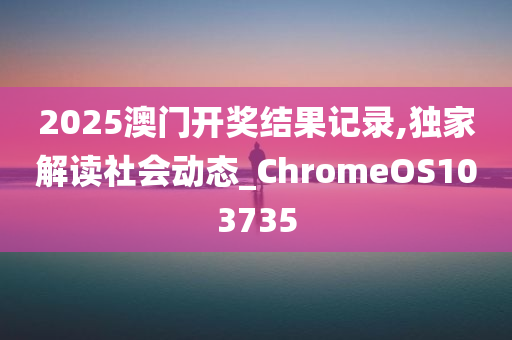 2025澳门开奖结果记录,独家解读社会动态_ChromeOS103735