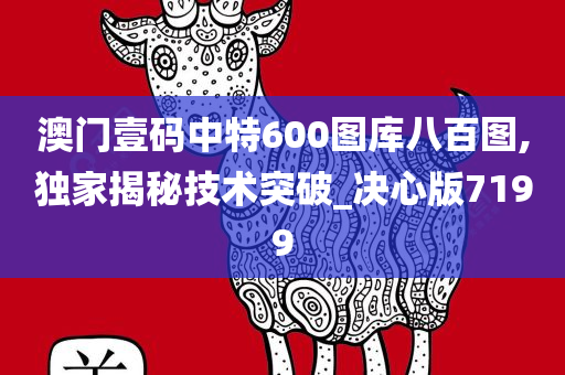 澳门壹码中特600图库八百图,独家揭秘技术突破_决心版7199