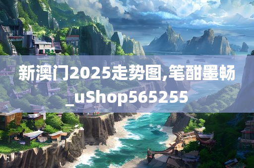 新澳门2025走势图,笔酣墨畅_uShop565255