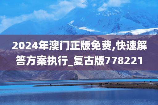 2024年澳门正版免费,快速解答方案执行_复古版778221