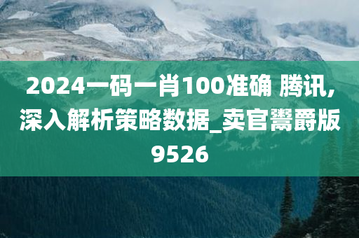 2024一码一肖100准确 腾讯,深入解析策略数据_卖官鬻爵版9526