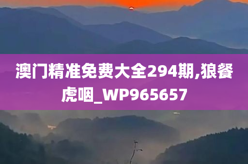 澳门精准免费大全294期,狼餐虎咽_WP965657