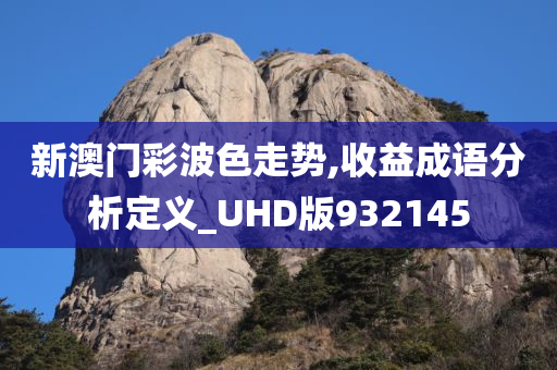 新澳门彩波色走势,收益成语分析定义_UHD版932145