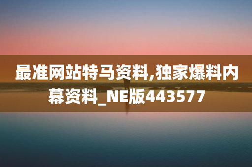 最准网站特马资料,独家爆料内幕资料_NE版443577