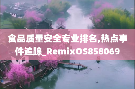 食品质量安全专业排名,热点事件追踪_RemixOS858069