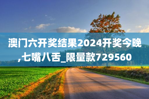 澳门六开奖结果2024开奖今晚,七嘴八舌_限量款729560