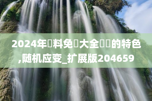 2024年資料免費大全優勢的特色,随机应变_扩展版204659