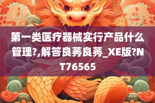 第一类医疗器械实行产品什么管理?,解答良莠良莠_XE版?NT76565