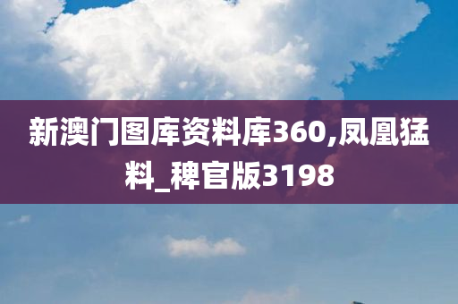 新澳门图库资料库360,凤凰猛料_稗官版3198