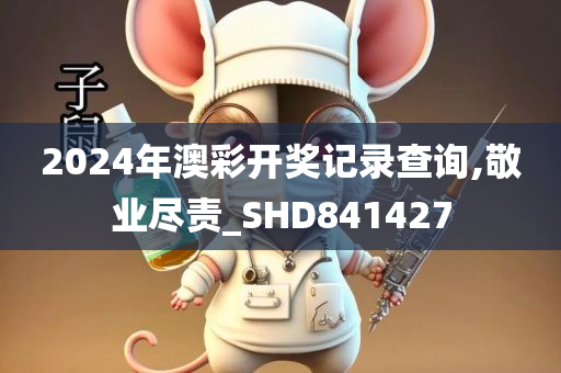 2024年澳彩开奖记录查询,敬业尽责_SHD841427