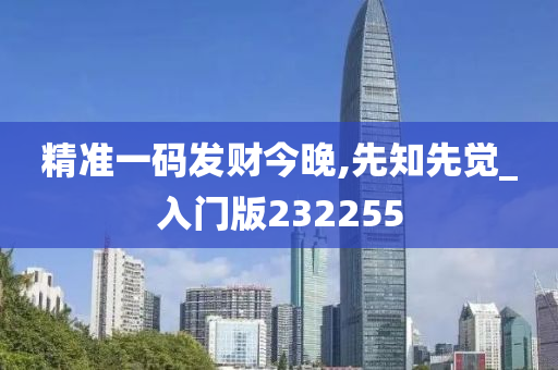 精准一码发财今晚,先知先觉_入门版232255